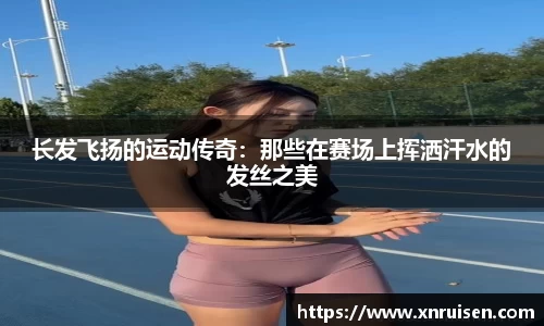 长发飞扬的运动传奇：那些在赛场上挥洒汗水的发丝之美