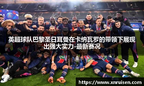 英超球队巴黎圣日耳曼在卡纳瓦罗的带领下展现出强大实力-最新赛况