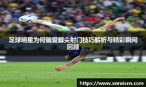 足球明星为何偏爱脚尖射门技巧解析与精彩瞬间回顾